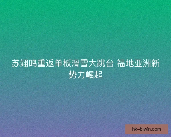 苏翊鸣重返单板滑雪大跳台 福地亚洲新势力崛起