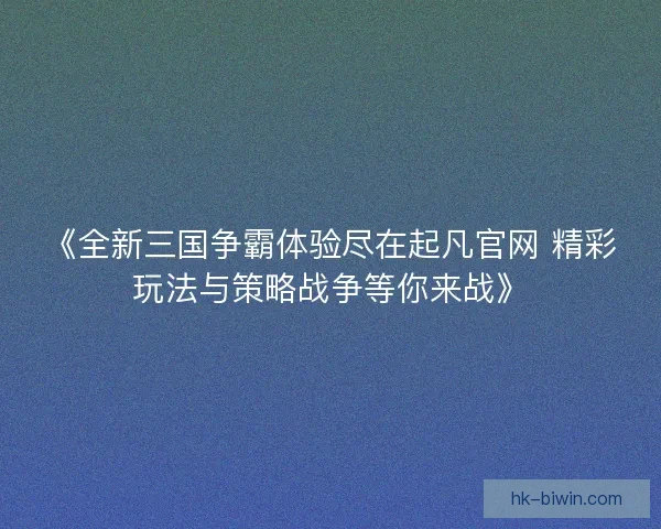 《全新三国争霸体验尽在起凡官网 精彩玩法与策略战争等你来战》