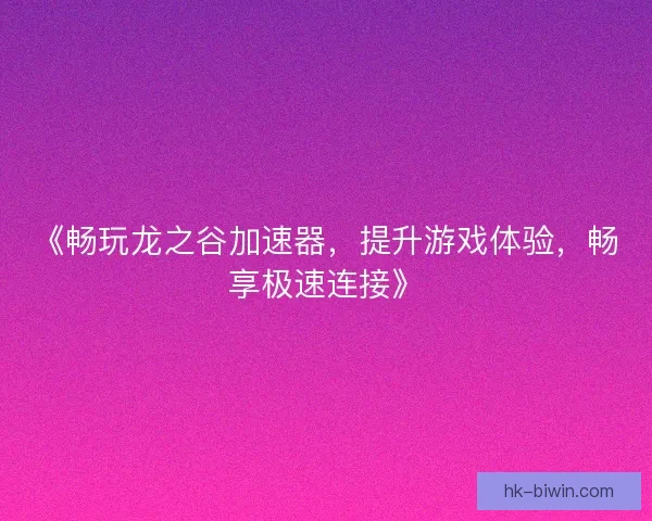 《畅玩龙之谷加速器，提升游戏体验，畅享极速连接》