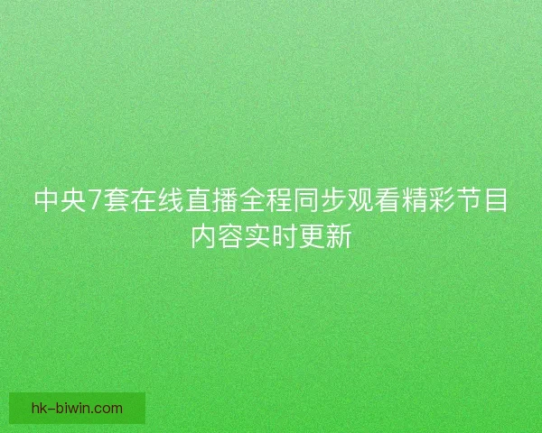 中央7套在线直播全程同步观看精彩节目内容实时更新 中央7套在线直播全程同步观看精彩节目内容实时更新
