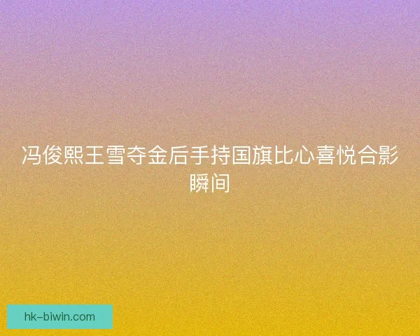 冯俊熙王雪夺金后手持国旗比心喜悦合影瞬间