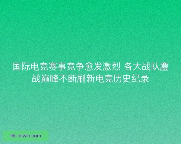 国际电竞赛事竞争愈发激烈 各大战队鏖战巅峰不断刷新电竞历史纪录