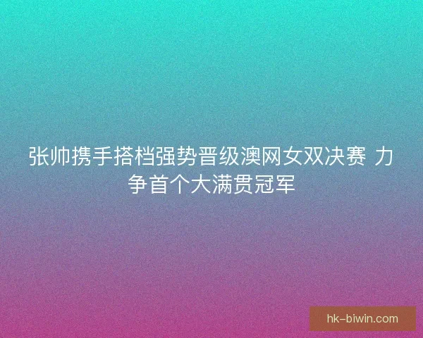 张帅携手搭档强势晋级澳网女双决赛 力争首个大满贯冠军 张帅携手搭档强势晋级澳网女双决赛 力争首个大满贯冠军