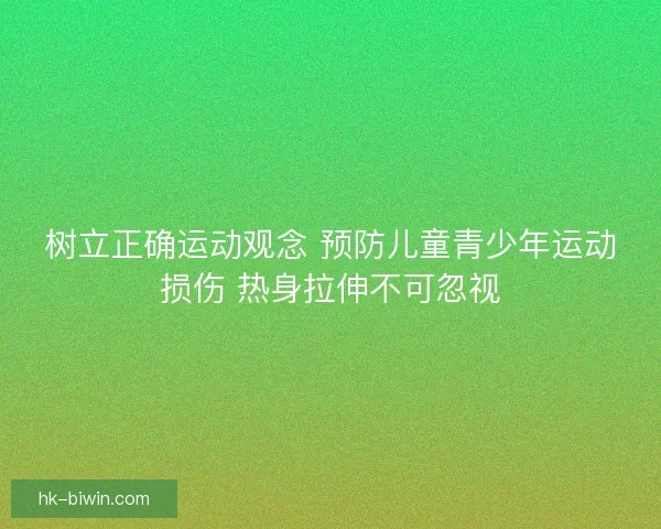 树立正确运动观念 预防儿童青少年运动损伤 热身拉伸不可忽视