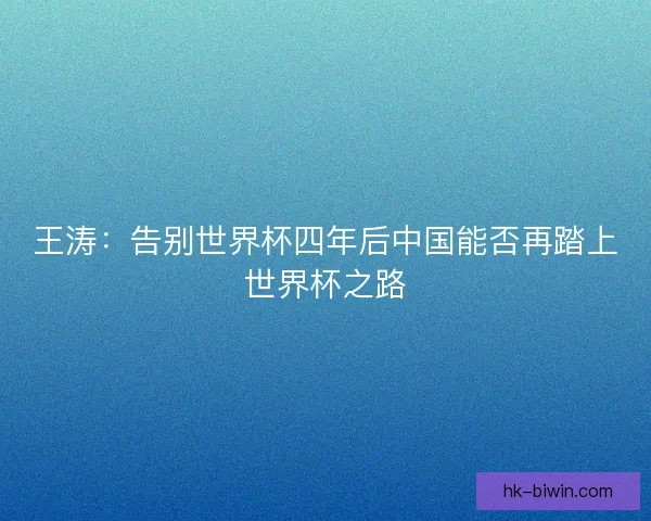 王涛：告别世界杯四年后中国能否再踏上世界杯之路