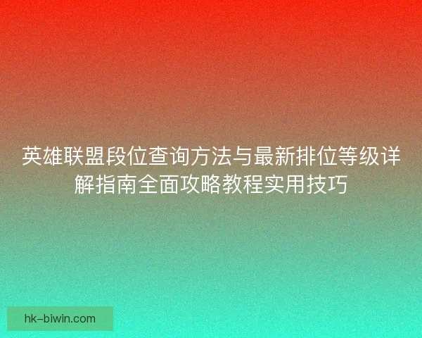 英雄联盟段位查询方法与最新排位等级详解指南全面攻略教程实用技巧 英雄联盟段位查询方法与最新排位等级详解指南全面攻略教程实用技巧