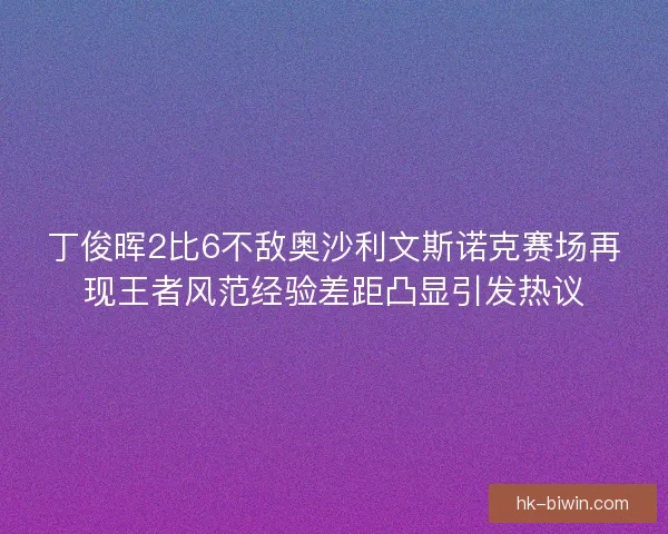 丁俊晖2比6不敌奥沙利文斯诺克赛场再现王者风范经验差距凸显引发热议