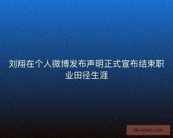 刘翔在个人微博发布声明正式宣布结束职业田径生涯 刘翔在个人微博发布声明正式宣布结束职业田径生涯