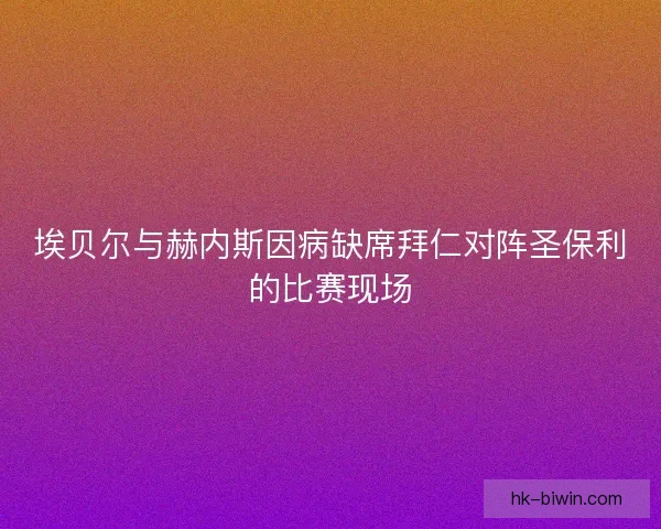 埃贝尔与赫内斯因病缺席拜仁对阵圣保利的比赛现场