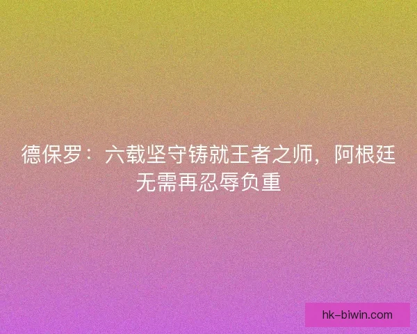 德保罗：六载坚守铸就王者之师，阿根廷无需再忍辱负重