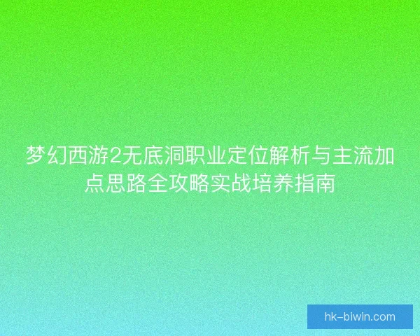 梦幻西游2无底洞职业定位解析与主流加点思路全攻略实战培养指南