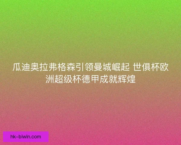 瓜迪奥拉弗格森引领曼城崛起 世俱杯欧洲超级杯德甲成就辉煌 瓜迪奥拉弗格森引领曼城崛起 世俱杯欧洲超级杯德甲成就辉煌