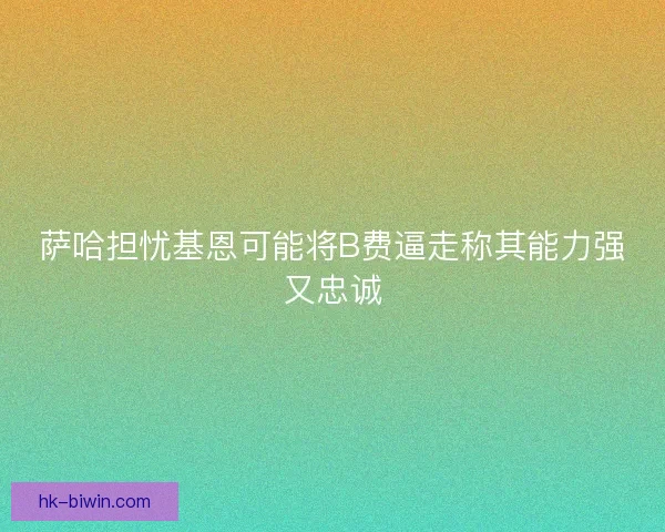 萨哈担忧基恩可能将B费逼走称其能力强又忠诚