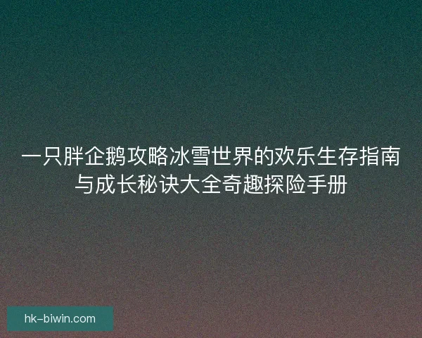 一只胖企鹅攻略冰雪世界的欢乐生存指南与成长秘诀大全奇趣探险手册 一只胖企鹅攻略冰雪世界的欢乐生存指南与成长秘诀大全奇趣探险手册