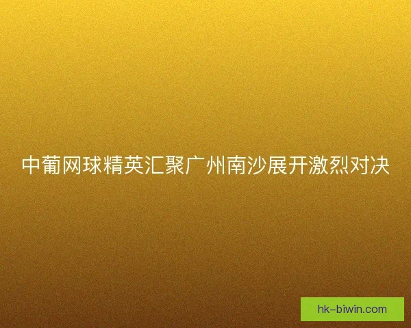 中葡网球精英汇聚广州南沙展开激烈对决