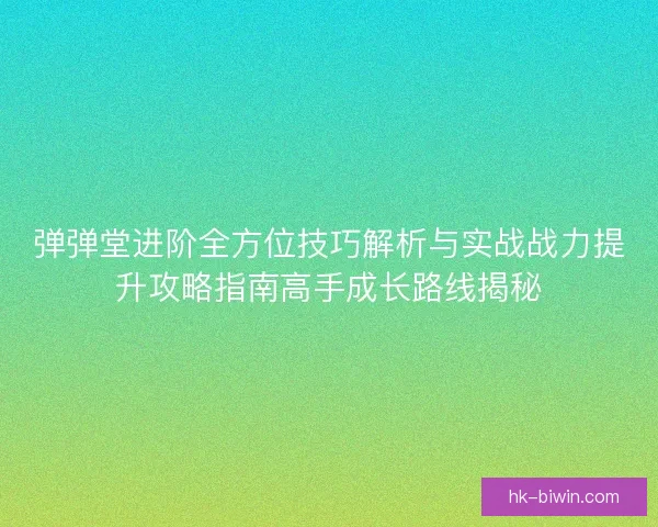 弹弹堂进阶全方位技巧解析与实战战力提升攻略指南高手成长路线揭秘