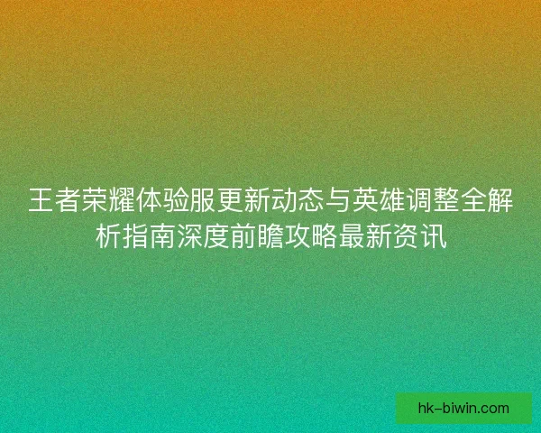 王者荣耀体验服更新动态与英雄调整全解析指南深度前瞻攻略最新资讯