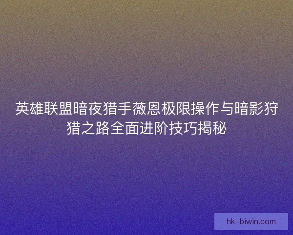 英雄联盟暗夜猎手薇恩极限操作与暗影狩猎之路全面进阶技巧揭秘
