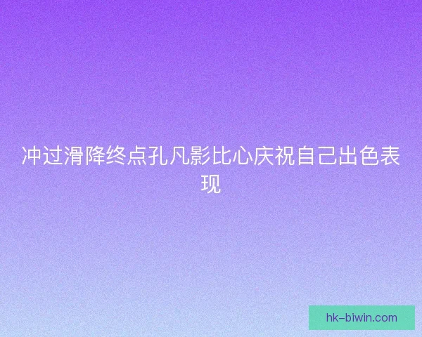 冲过滑降终点孔凡影比心庆祝自己出色表现